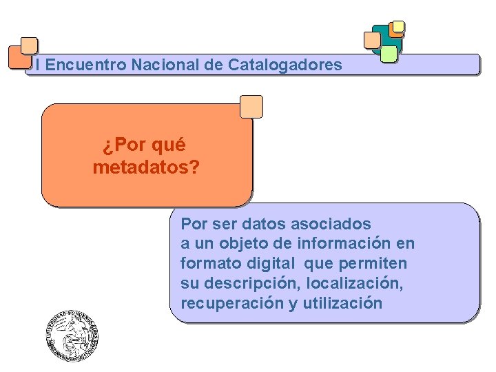 I Encuentro Nacional de Catalogadores ¿Por qué metadatos? Por ser datos asociados a un