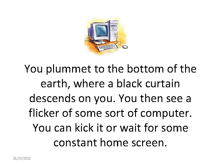 You plummet to the bottom of the earth, where a black curtain descends on