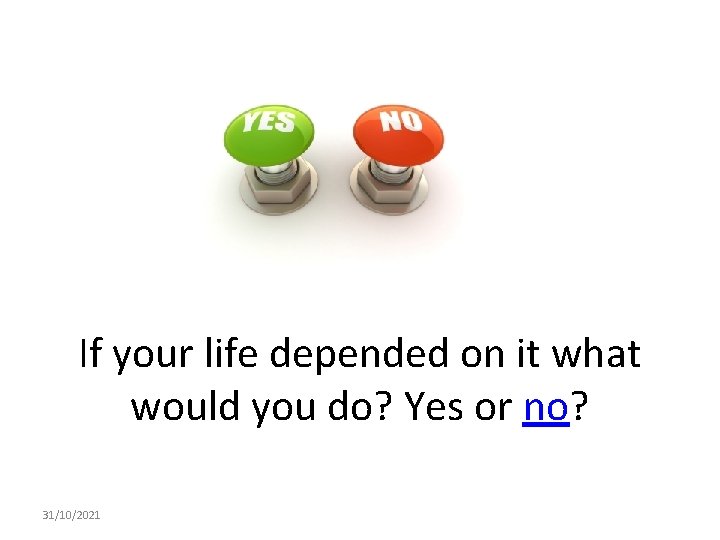 If your life depended on it what would you do? Yes or no? 31/10/2021