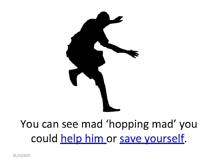 You can see mad ‘hopping mad’ you could help him or save yourself. 31/10/2021