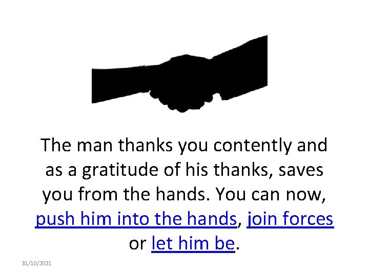 The man thanks you contently and as a gratitude of his thanks, saves you