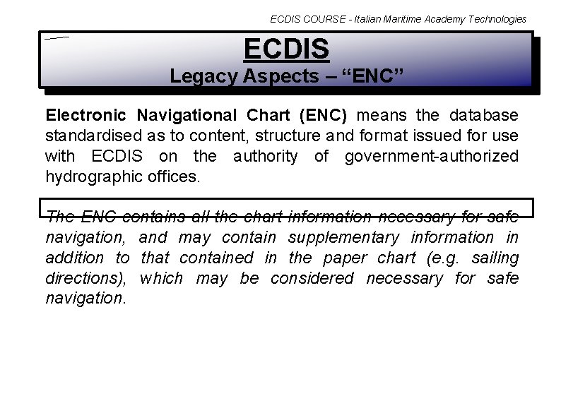 ECDIS COURSE - Italian Maritime Academy Technologies ECDIS Legacy Aspects – “ENC” Electronic Navigational