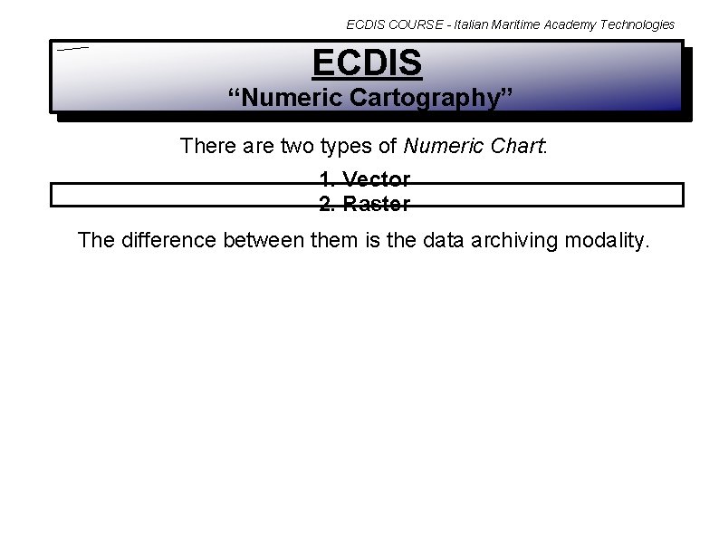 ECDIS COURSE - Italian Maritime Academy Technologies ECDIS “Numeric Cartography” There are two types