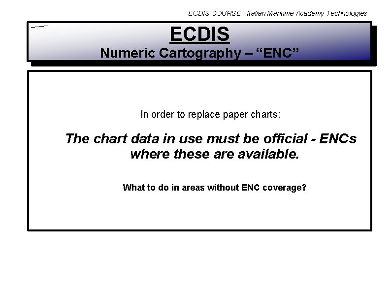 ECDIS COURSE - Italian Maritime Academy Technologies ECDIS Numeric Cartography – “ENC” In order