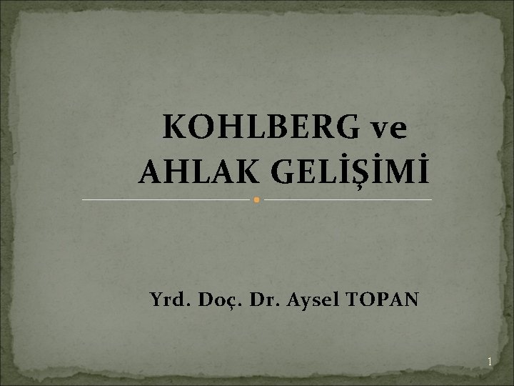 KOHLBERG ve AHLAK GELİŞİMİ Yrd. Doç. Dr. Aysel TOPAN 1 