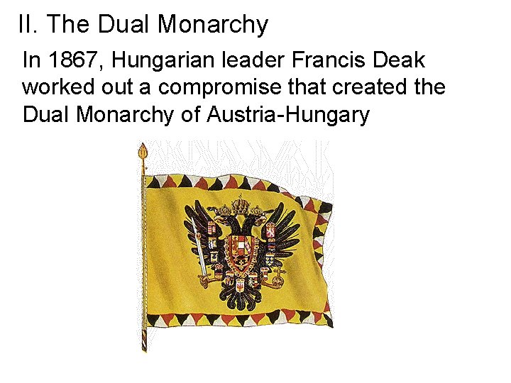 II. The Dual Monarchy In 1867, Hungarian leader Francis Deak worked out a compromise