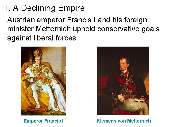 I. A Declining Empire Austrian emperor Francis I and his foreign minister Metternich upheld