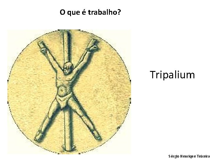 O que é trabalho? Tripalium Sérgio Henrique Teixeira 