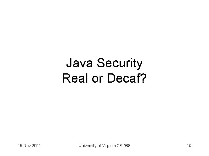 Java Security Real or Decaf? 19 Nov 2001 University of Virginia CS 588 15
