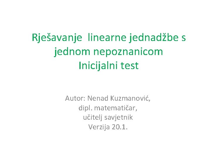 Rješavanje linearne jednadžbe s jednom nepoznanicom Inicijalni test Autor: Nenad Kuzmanović, dipl. matematičar, učitelj