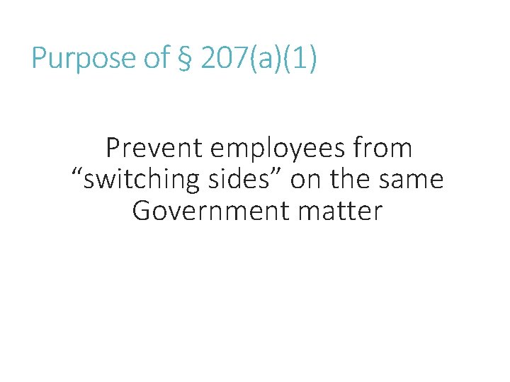 Purpose of § 207(a)(1) Prevent employees from “switching sides” on the same Government matter