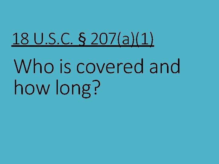 18 U. S. C. § 207(a)(1) Who is covered and how long? 