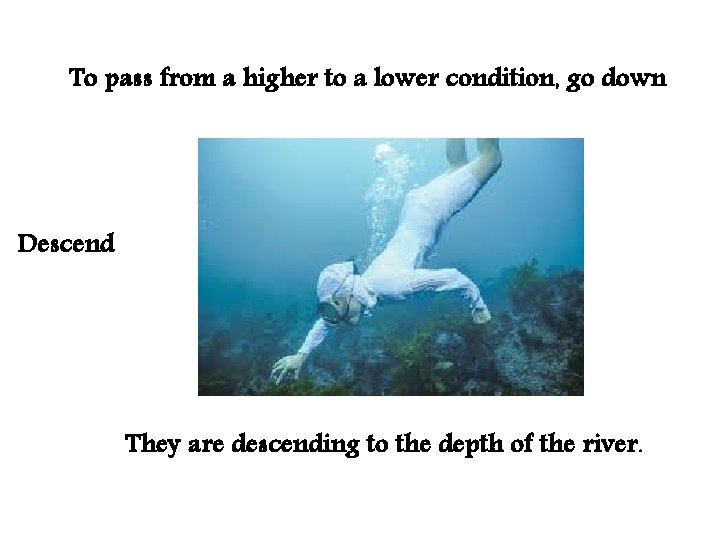 To pass from a higher to a lower condition, go down Descend They are