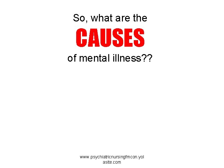 So, what are the CAUSES of mental illness? ? www. psychiatricnursingfmcon. yol asite. com