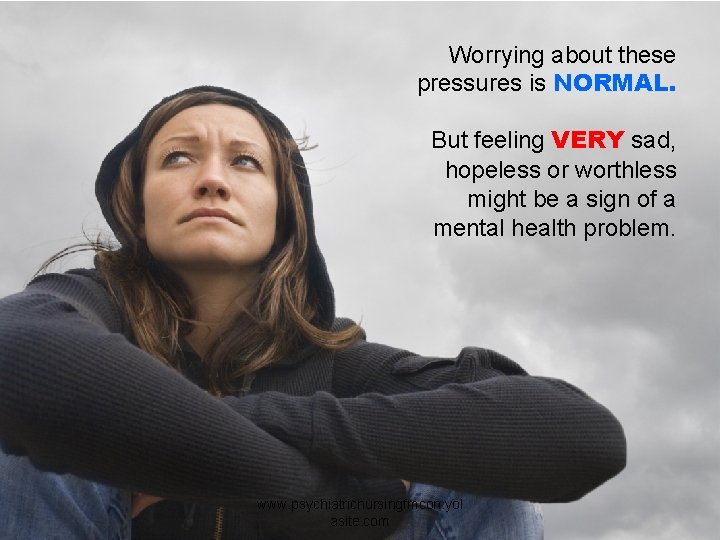 Worrying about these pressures is NORMAL. But feeling VERY sad, hopeless or worthless might