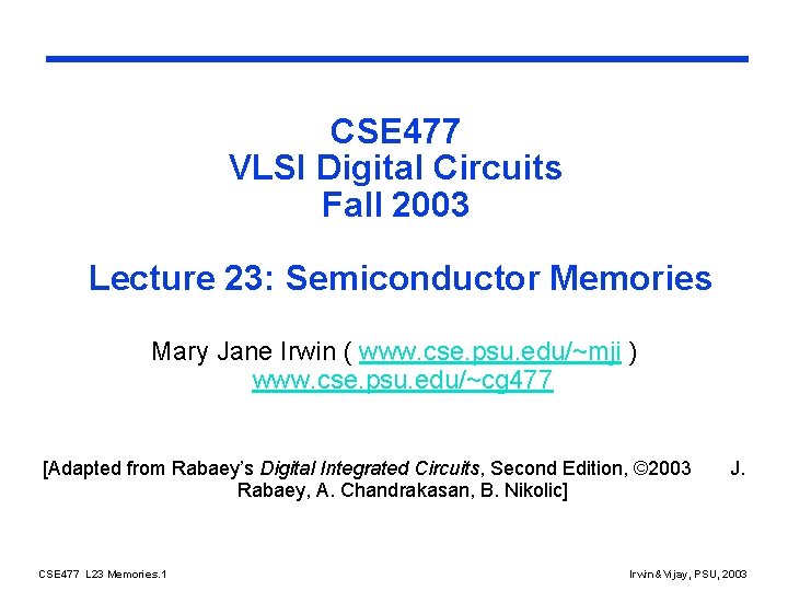 CSE 477 VLSI Digital Circuits Fall 2003 Lecture 23: Semiconductor Memories Mary Jane Irwin