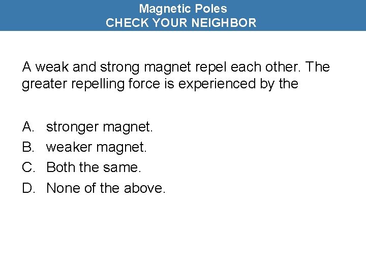 Magnetic Poles CHECK YOUR NEIGHBOR A weak and strong magnet repel each other. The