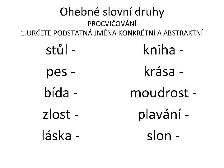 Ohebné slovní druhy PROCVIČOVÁNÍ 1. URČETE PODSTATNÁ JMÉNA KONKRÉTNÍ A ABSTRAKTNÍ stůl pes bída