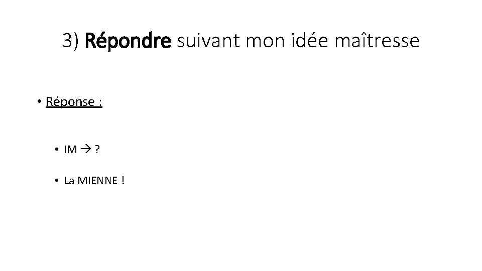 3) Répondre suivant mon idée maîtresse • Réponse : • IM ? • La