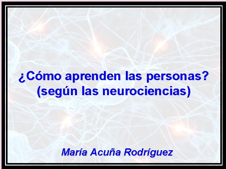 ¿Cómo aprenden las personas? (según las neurociencias) María Acuña Rodríguez 