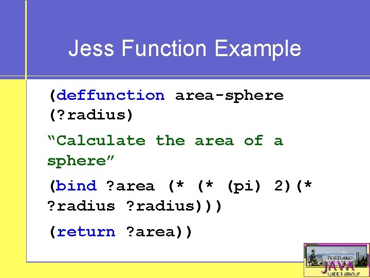 Jess Function Example (deffunction area-sphere (? radius) “Calculate the area of a sphere” (bind