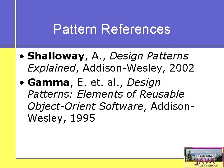 Pattern References • Shalloway, A. , Design Patterns Explained, Addison-Wesley, 2002 • Gamma, E.