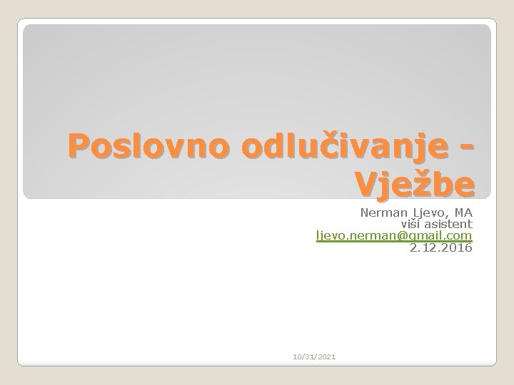 Poslovno odlučivanje Vježbe Nerman Ljevo, MA viši asistent ljevo. nerman@gmail. com 2. 12. 2016