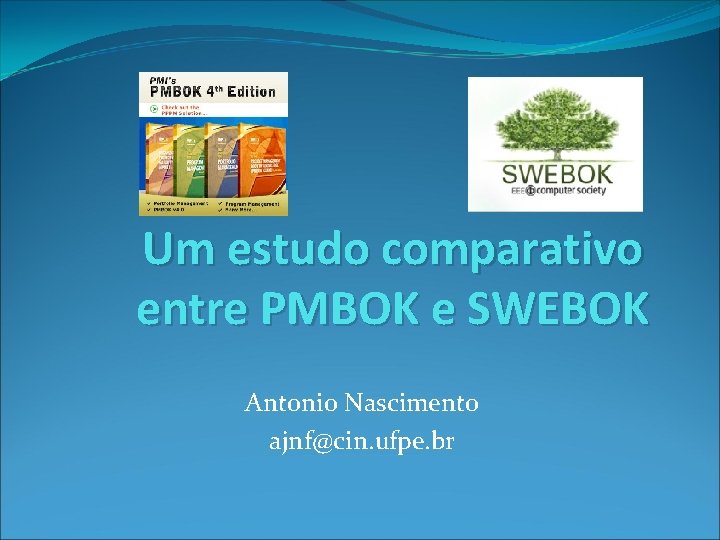 Um estudo comparativo entre PMBOK e SWEBOK Antonio Nascimento ajnf@cin. ufpe. br 