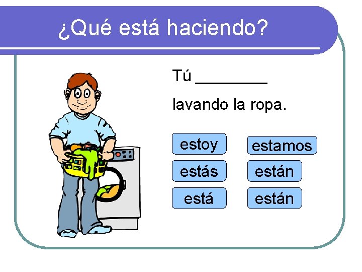 ¿Qué está haciendo? Tú ____ lavando la ropa. estoy estamos están 