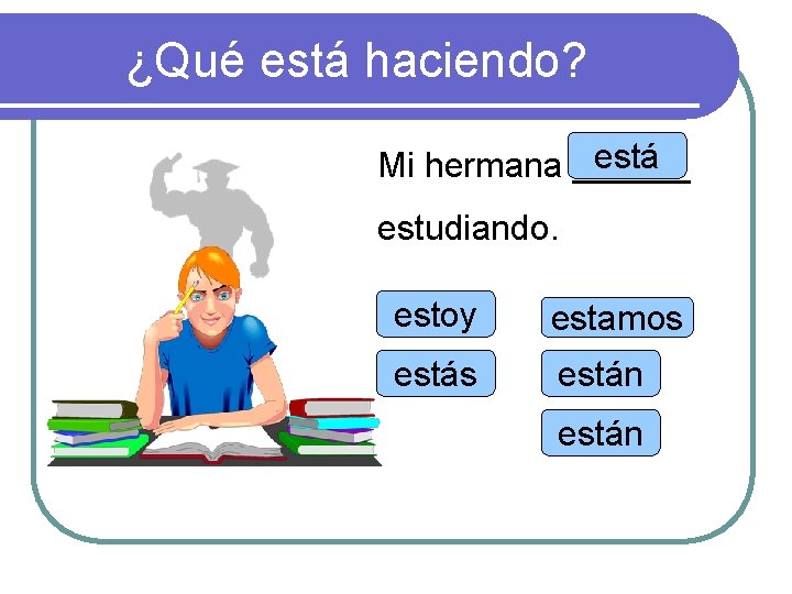 ¿Qué está haciendo? está Mi hermana ______ estudiando. estoy estamos están 