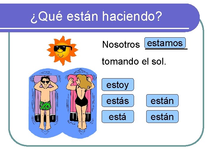 ¿Qué están haciendo? estamos Nosotros ____ tomando el sol. estoy estás están 