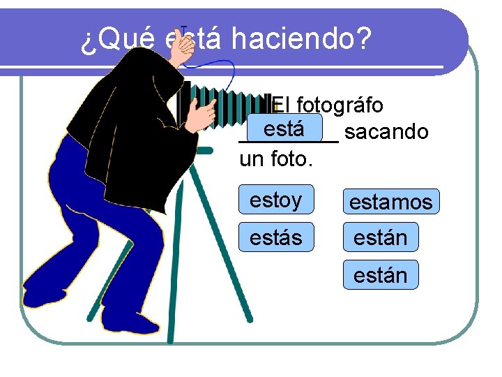 ¿Qué está haciendo? El fotográfo está ____ sacando un foto. estoy estamos están 