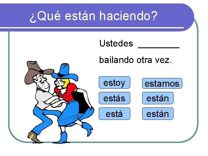 ¿Qué están haciendo? Ustedes ____ bailando otra vez. estoy estamos están 