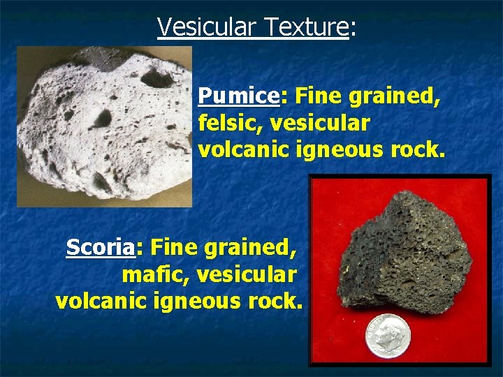 Vesicular Texture: Pumice: Fine grained, felsic, vesicular volcanic igneous rock. Scoria: Fine grained, mafic,