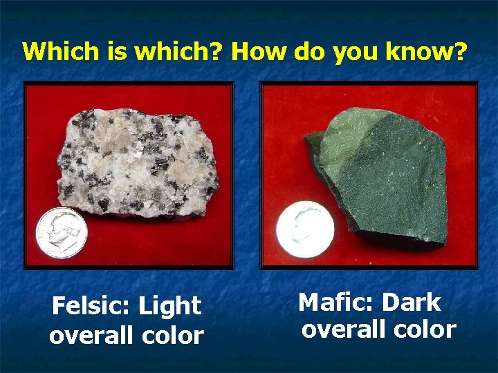 Which is which? How do you know? Felsic: Light overall color Mafic: Dark overall