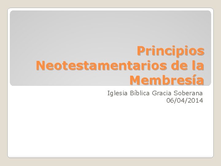 Principios Neotestamentarios de la Membresía Iglesia Bíblica Gracia Soberana 06/04/2014 