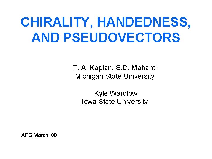 CHIRALITY, HANDEDNESS, AND PSEUDOVECTORS T. A. Kaplan, S. D. Mahanti Michigan State University Kyle