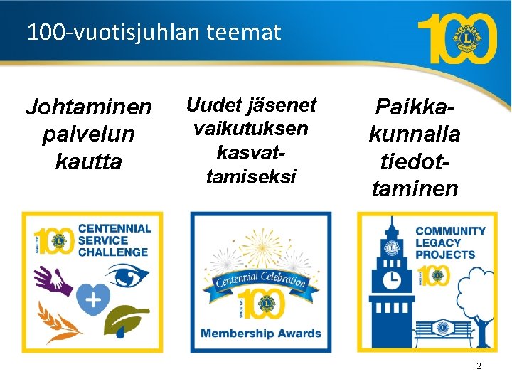 100 -vuotisjuhlan teemat Johtaminen palvelun kautta Uudet jäsenet vaikutuksen kasvattamiseksi Paikkakunnalla tiedottaminen 2 