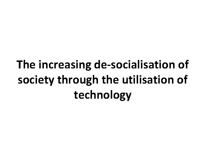 The increasing de-socialisation of society through the utilisation of technology 