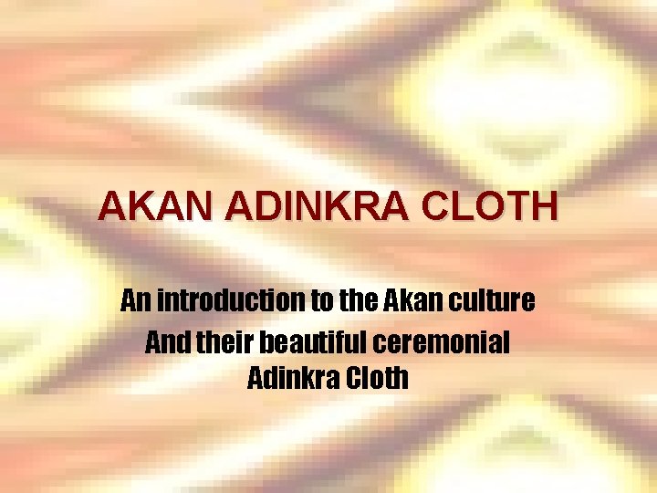 AKAN ADINKRA CLOTH An introduction to the Akan culture And their beautiful ceremonial Adinkra