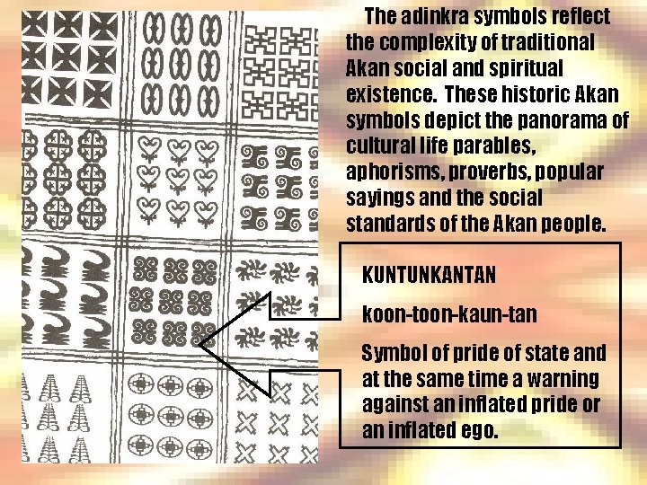 The adinkra symbols reflect the complexity of traditional Akan social and spiritual existence. These