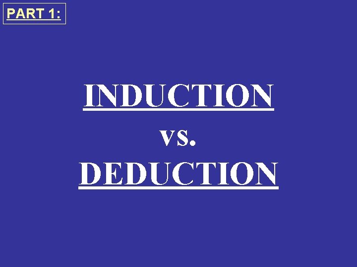 PART 1: INDUCTION vs. DEDUCTION 