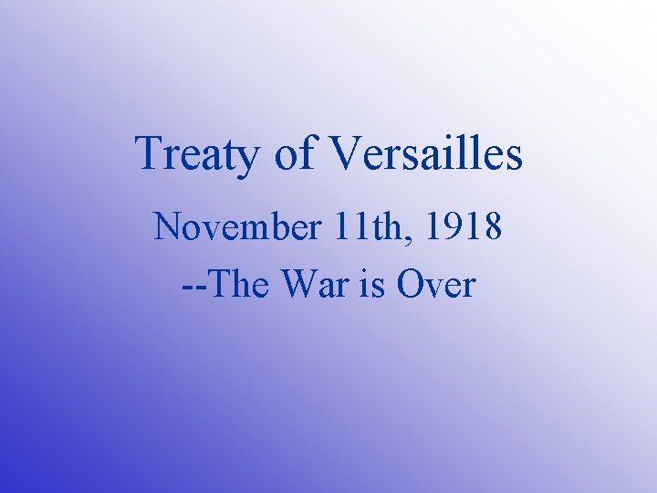 Treaty of Versailles November 11 th, 1918 --The War is Over 