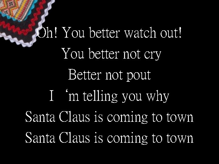 Oh! You better watch out! You better not cry Better not pout I‘m telling