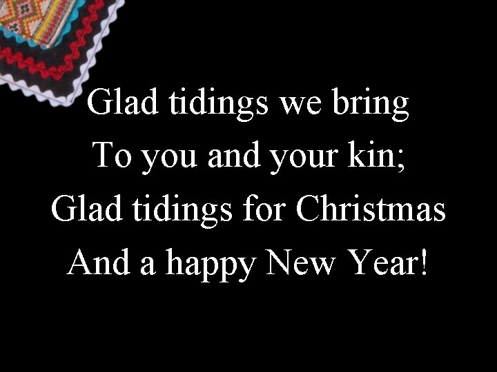 Glad tidings we bring To you and your kin; Glad tidings for Christmas And