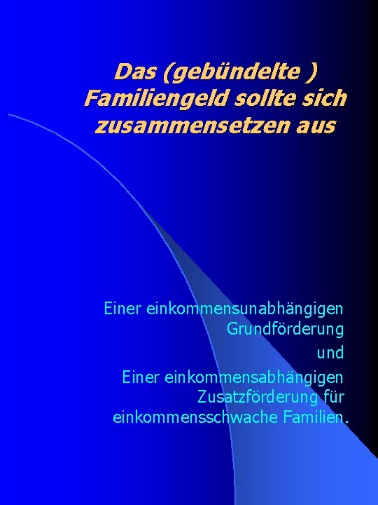 Das (gebündelte ) Familiengeld sollte sich zusammensetzen aus Einer einkommensunabhängigen Grundförderung und Einer einkommensabhängigen