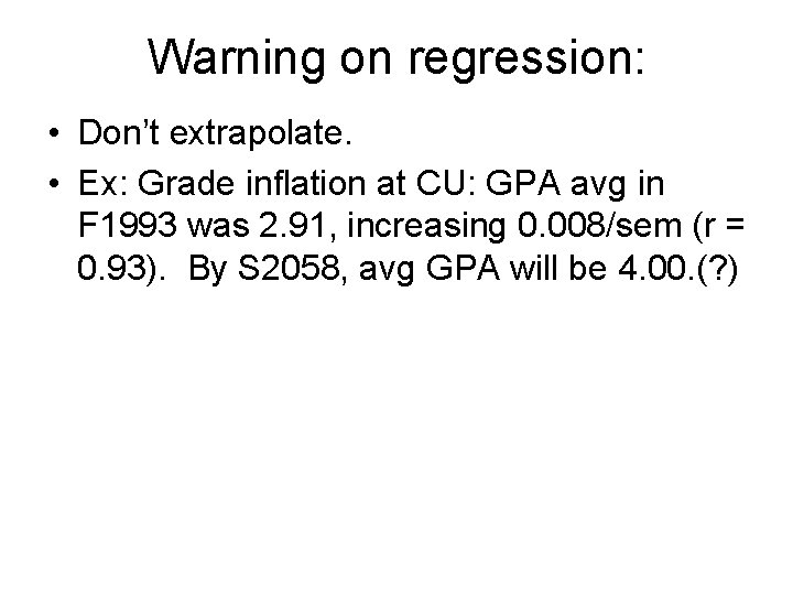 Warning on regression: • Don’t extrapolate. • Ex: Grade inflation at CU: GPA avg