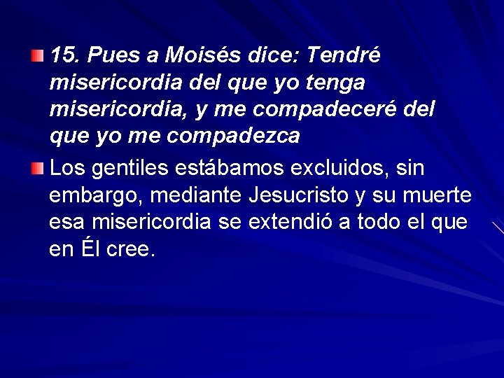 15. Pues a Moisés dice: Tendré misericordia del que yo tenga misericordia, y me