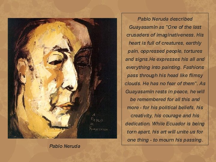 Pablo Neruda described Guayasamín as "One of the last crusaders of imaginativeness. His heart