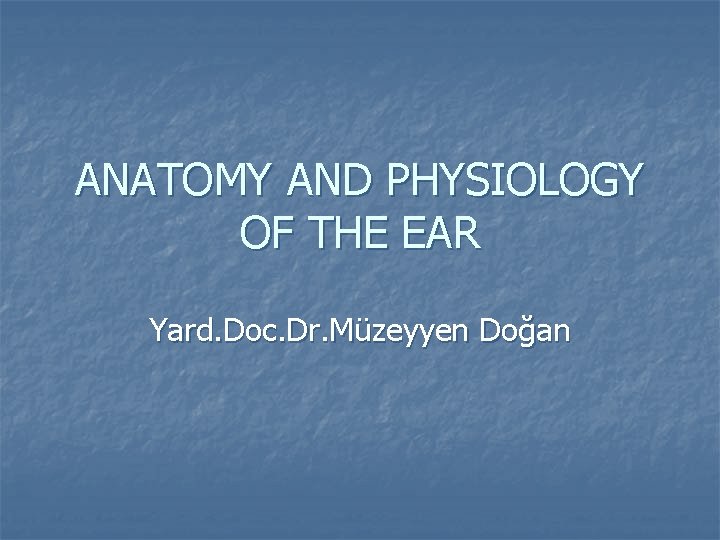 ANATOMY AND PHYSIOLOGY OF THE EAR Yard. Doc. Dr. Müzeyyen Doğan 